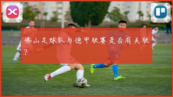 佛山足球队与德甲联赛是否有关联？