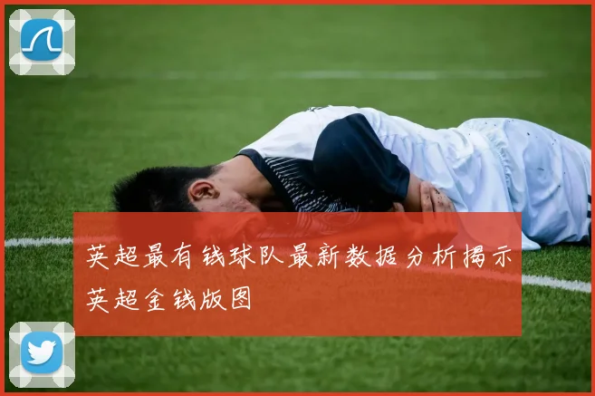 英超最有钱球队最新数据分析揭示英超金钱版图