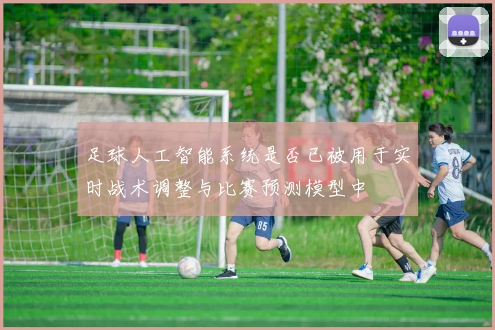 足球人工智能系统是否已被用于实时战术调整与比赛预测模型中