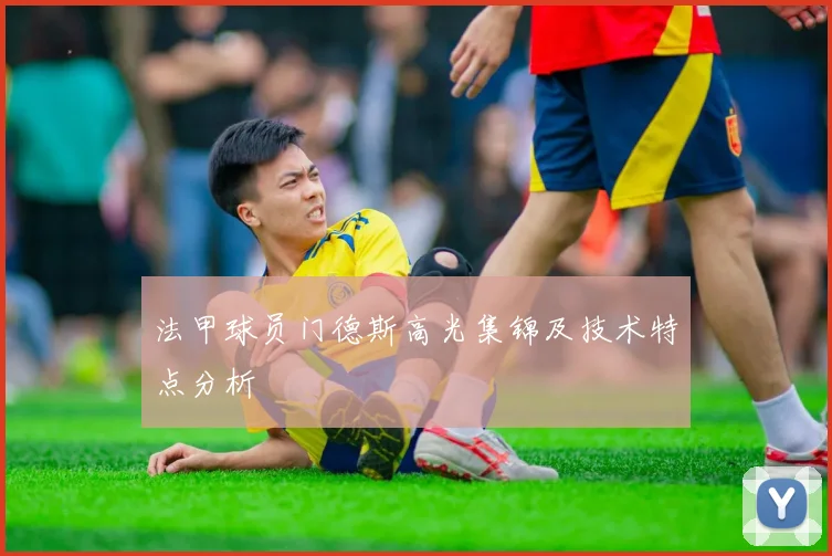 法甲球员门德斯高光集锦及技术特点分析