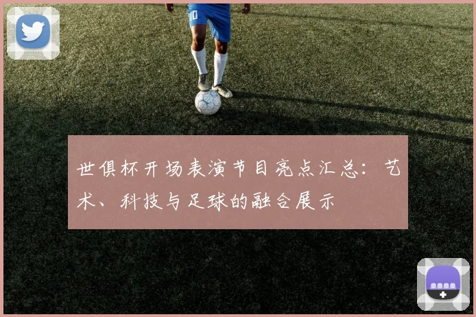 世俱杯开场表演节目亮点汇总：艺术、科技与足球的融合展示