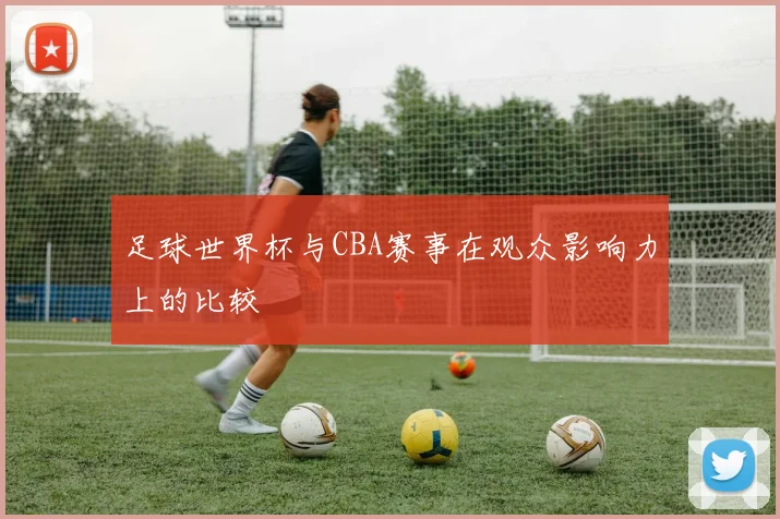 足球世界杯与CBA赛事在观众影响力上的比较