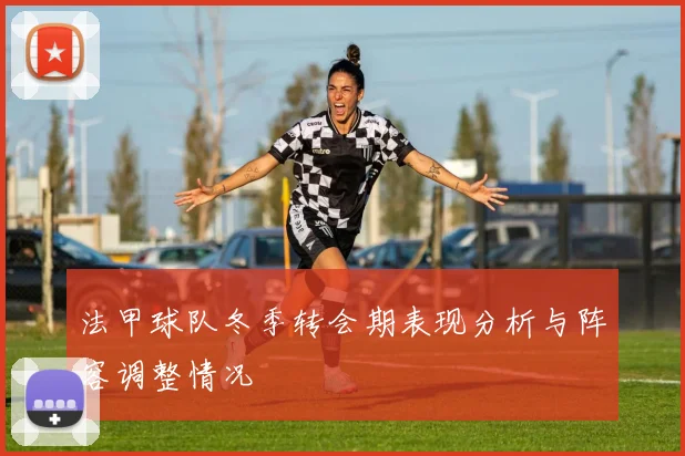 法甲球队冬季转会期表现分析与阵容调整情况