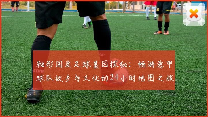 靴形国度足球基因探秘：畅游意甲球队故乡与文化的24小时地图之旅