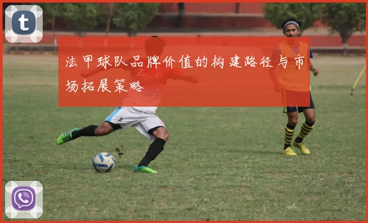 法甲球队品牌价值的构建路径与市场拓展策略