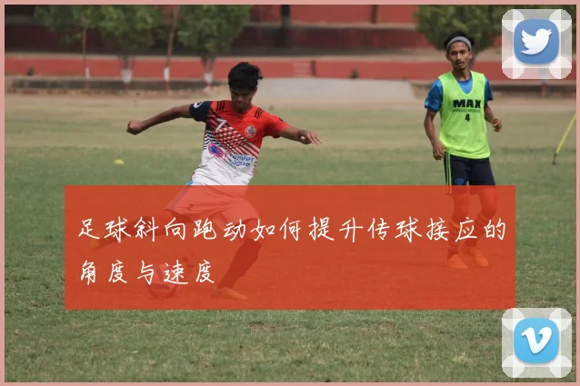足球斜向跑动如何提升传球接应的角度与速度