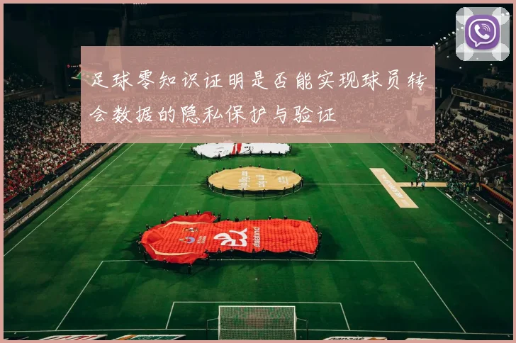 足球零知识证明是否能实现球员转会数据的隐私保护与验证