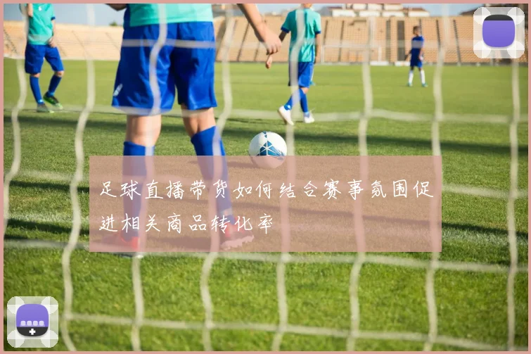 足球直播带货如何结合赛事氛围促进相关商品转化率