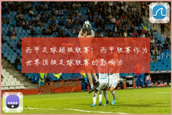 西甲足球超级联赛：西甲联赛作为世界顶级足球联赛的影响力