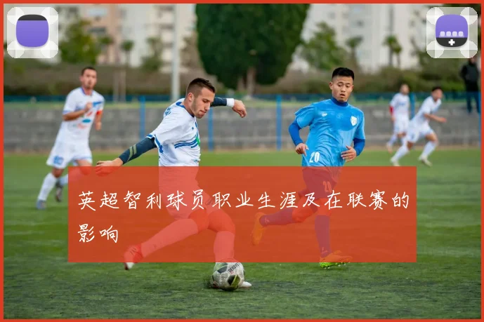 英超智利球员职业生涯及在联赛的影响