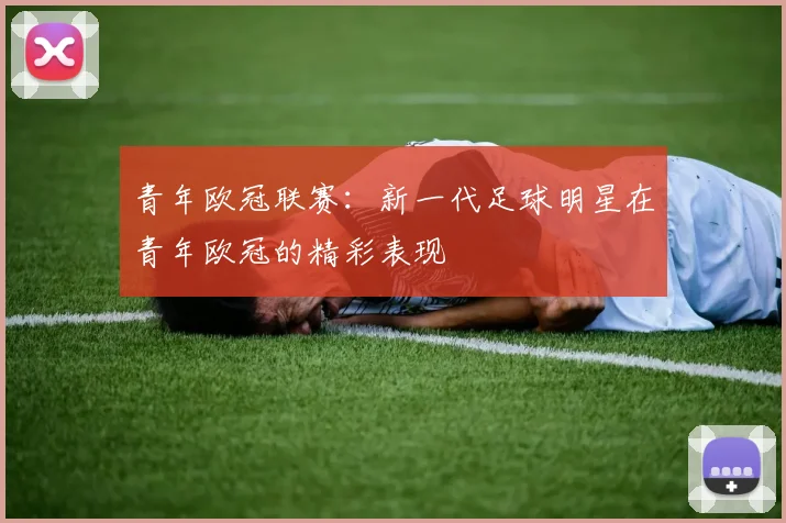 青年欧冠联赛：新一代足球明星在青年欧冠的精彩表现