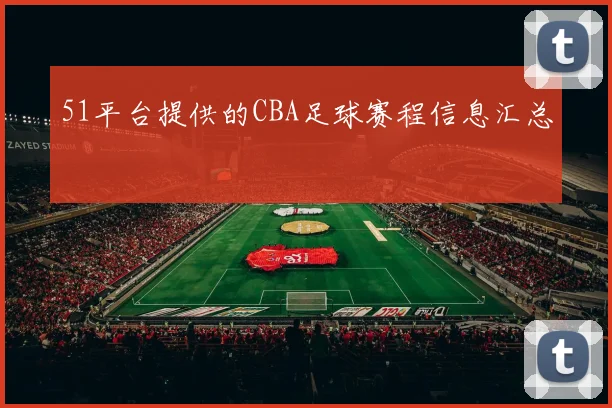 51平台提供的CBA足球赛程信息汇总